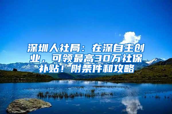 深圳人社局：在深自主创业，可领最高30万社保补贴！附条件和攻略