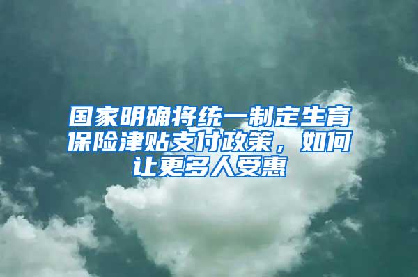 国家明确将统一制定生育保险津贴支付政策，如何让更多人受惠