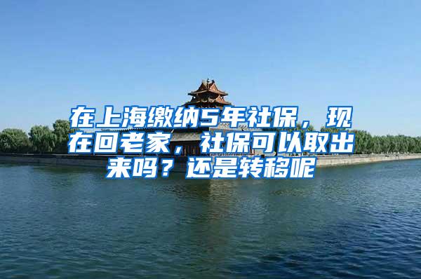 在上海缴纳5年社保，现在回老家，社保可以取出来吗？还是转移呢