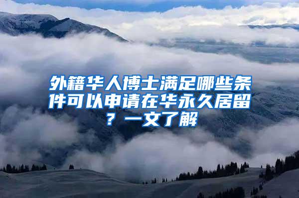 外籍华人博士满足哪些条件可以申请在华永久居留？一文了解