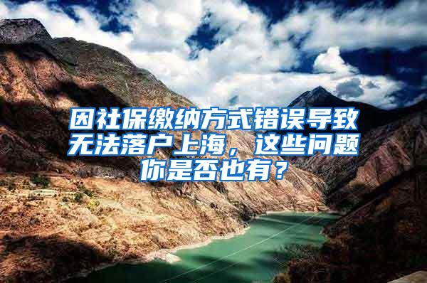 因社保缴纳方式错误导致无法落户上海，这些问题你是否也有？