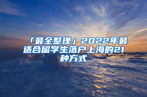 「最全整理」2022年最适合留学生落户上海的21种方式