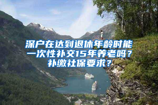 深户在达到退休年龄时能一次性补交15年养老吗？补缴社保要求？