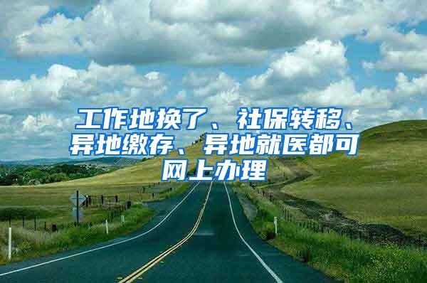 工作地换了、社保转移、异地缴存、异地就医都可网上办理