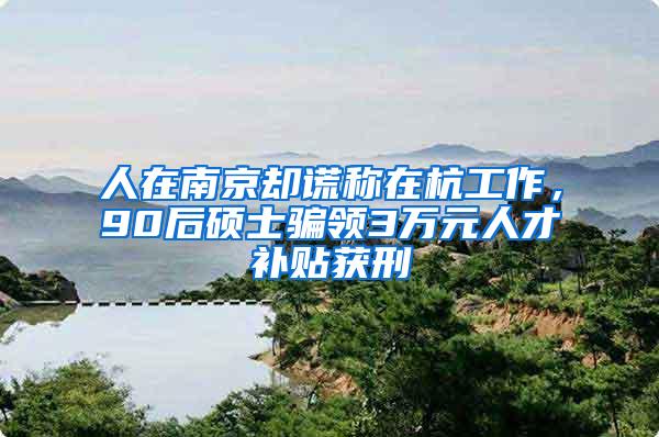 人在南京却谎称在杭工作，90后硕士骗领3万元人才补贴获刑