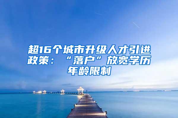 超16个城市升级人才引进政策：“落户”放宽学历年龄限制