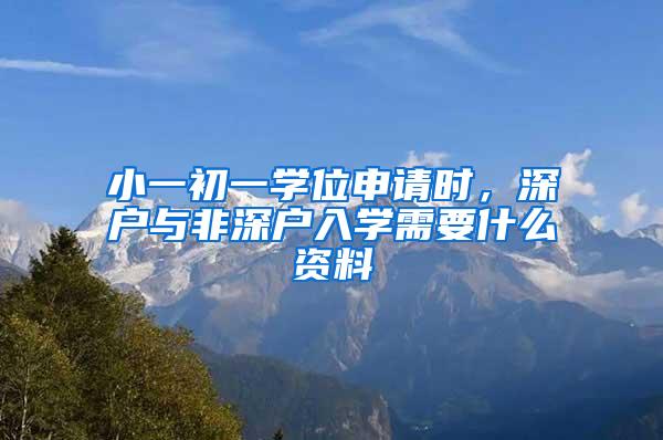 小一初一学位申请时，深户与非深户入学需要什么资料