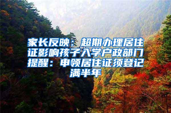 家长反映：超期办理居住证影响孩子入学户政部门提醒：申领居住证须登记满半年