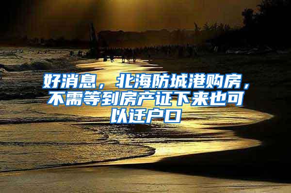 好消息，北海防城港购房，不需等到房产证下来也可以迁户口