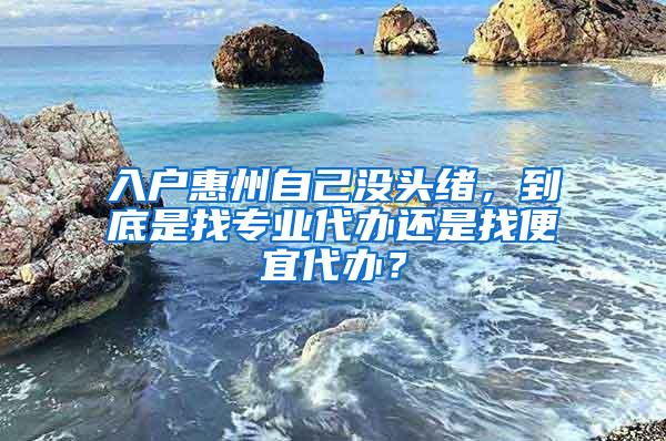 入户惠州自己没头绪，到底是找专业代办还是找便宜代办？