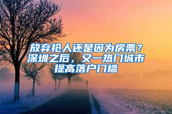 放弃抢人还是因为房票？深圳之后，又一热门城市提高落户门槛