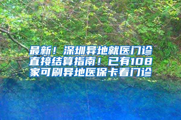 最新！深圳异地就医门诊直接结算指南！已有108家可刷异地医保卡看门诊