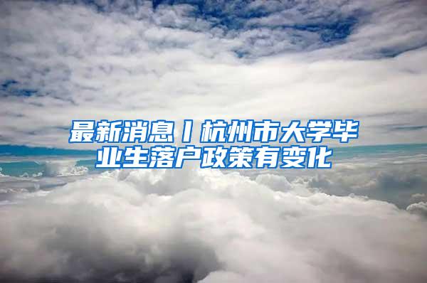 最新消息丨杭州市大学毕业生落户政策有变化