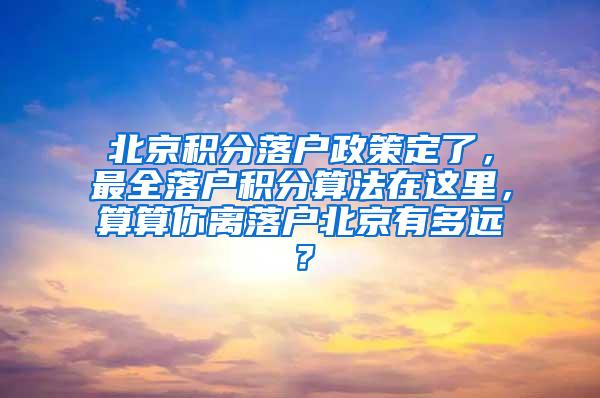 北京积分落户政策定了，最全落户积分算法在这里，算算你离落户北京有多远？