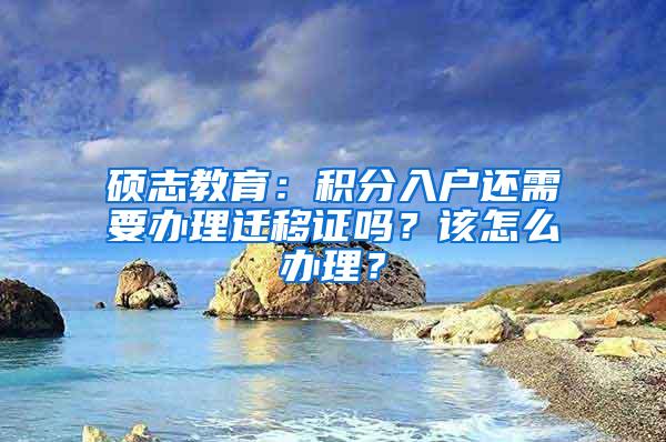 硕志教育：积分入户还需要办理迁移证吗？该怎么办理？