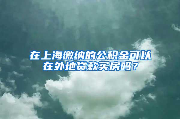 在上海缴纳的公积金可以在外地贷款买房吗？