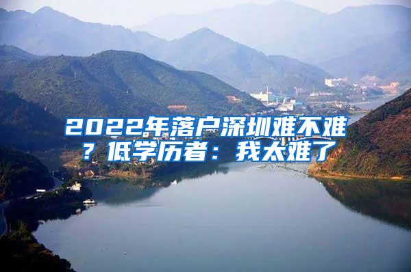 2022年落户深圳难不难？低学历者：我太难了