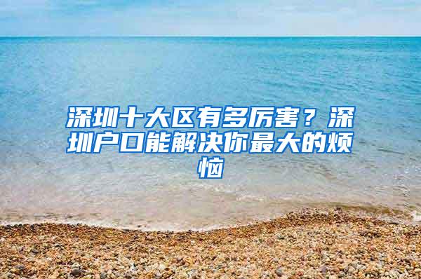 深圳十大区有多厉害？深圳户口能解决你最大的烦恼