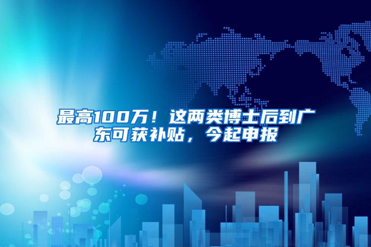 最高100万！这两类博士后到广东可获补贴，今起申报