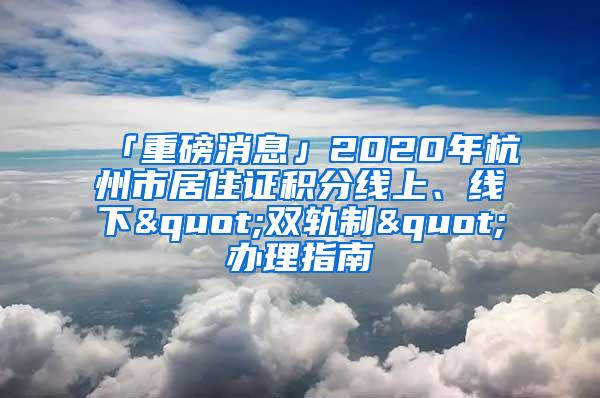 「重磅消息」2020年杭州市居住证积分线上、线下"双轨制"办理指南