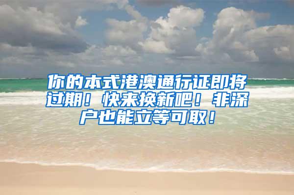 你的本式港澳通行证即将过期！快来换新吧！非深户也能立等可取！