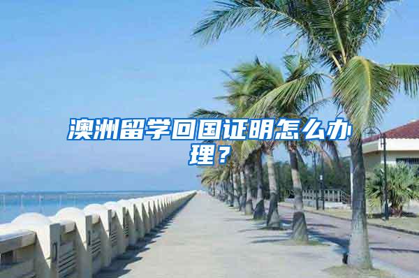 澳洲留学回国证明怎么办理？