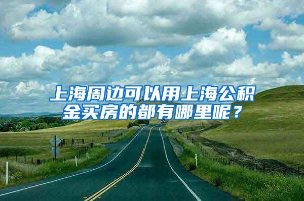 上海周边可以用上海公积金买房的都有哪里呢？