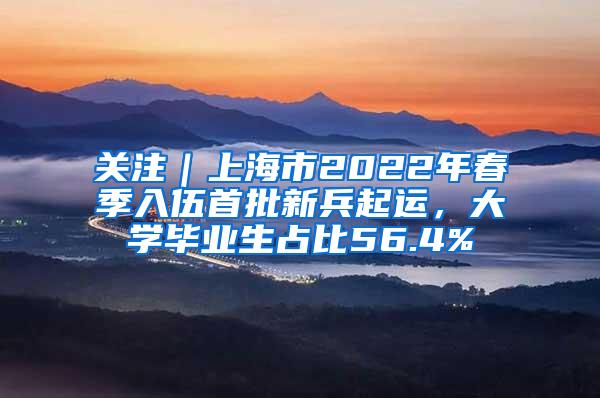 关注｜上海市2022年春季入伍首批新兵起运，大学毕业生占比56.4%