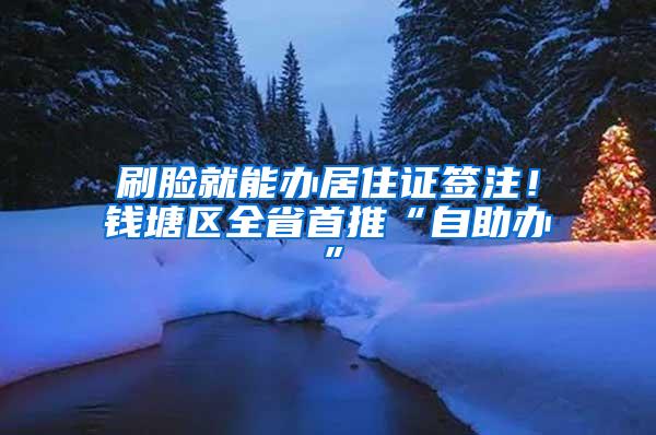 刷脸就能办居住证签注！钱塘区全省首推“自助办”