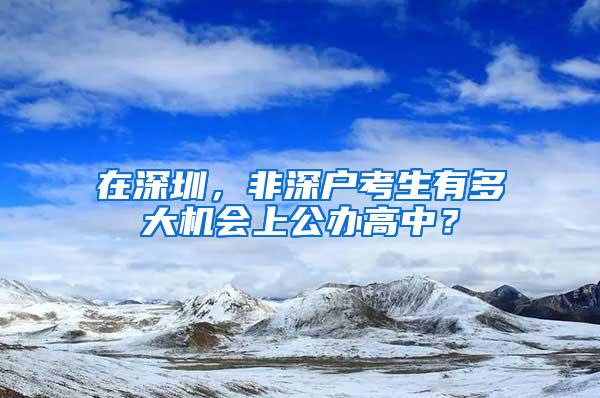 在深圳，非深户考生有多大机会上公办高中？