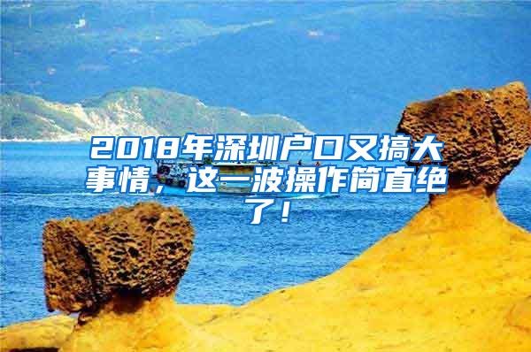 2018年深圳户口又搞大事情，这一波操作简直绝了！