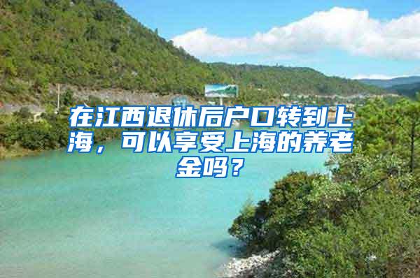 在江西退休后户口转到上海，可以享受上海的养老金吗？