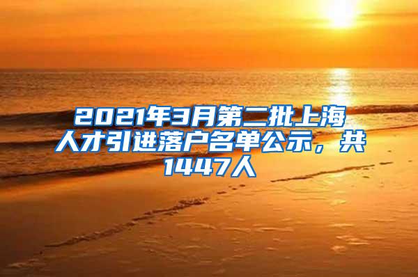 2021年3月第二批上海人才引进落户名单公示，共1447人