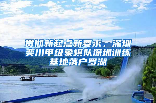 贯彻新起点新要求，深圳奕川甲级象棋队深圳训练基地落户罗湖