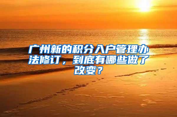 广州新的积分入户管理办法修订，到底有哪些做了改变？