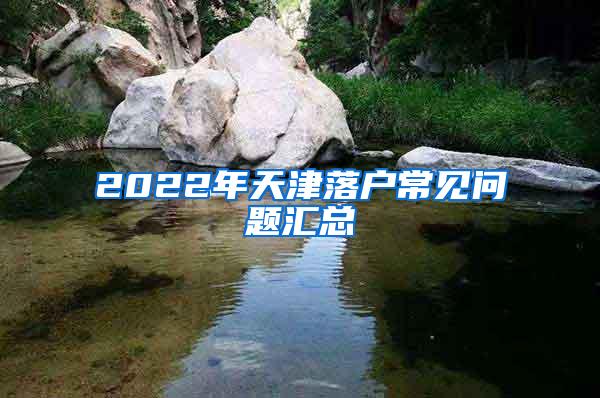 2022年天津落户常见问题汇总