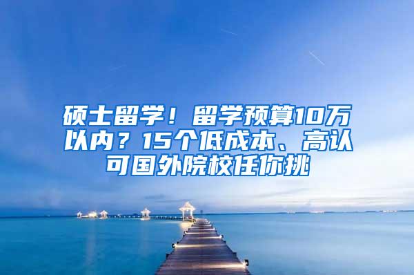 硕士留学！留学预算10万以内？15个低成本、高认可国外院校任你挑