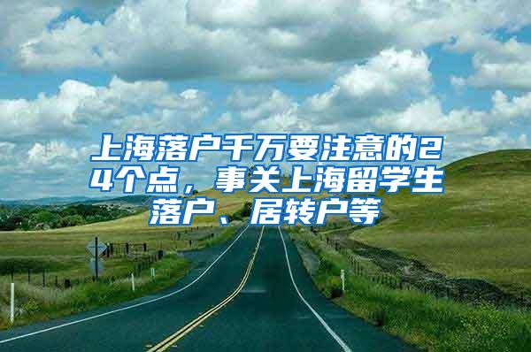 上海落户千万要注意的24个点，事关上海留学生落户、居转户等