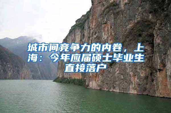 城市间竞争力的内卷，上海：今年应届硕士毕业生直接落户