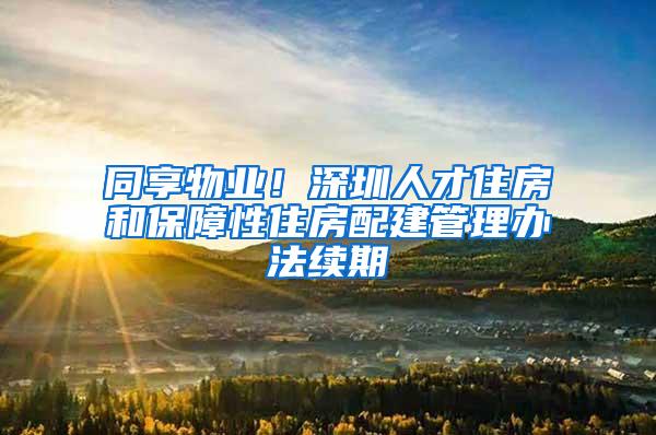 同享物业！深圳人才住房和保障性住房配建管理办法续期