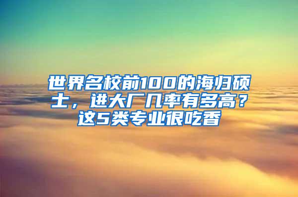 世界名校前100的海归硕士，进大厂几率有多高？这5类专业很吃香