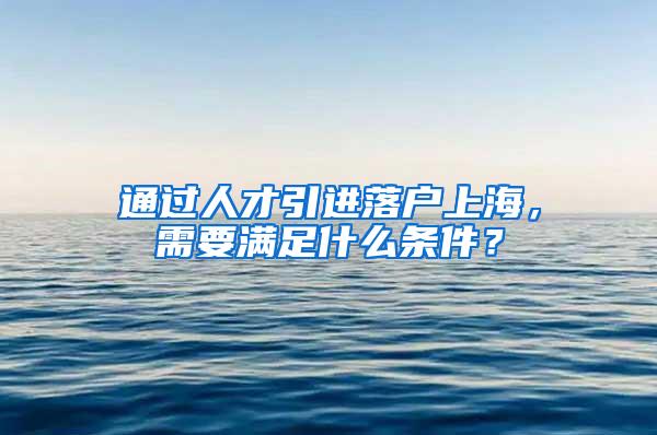 通过人才引进落户上海，需要满足什么条件？