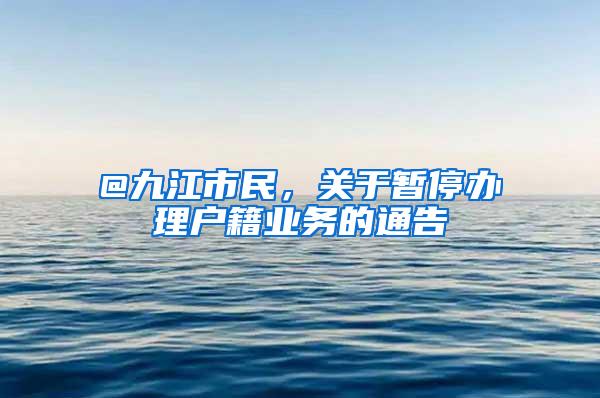 @九江市民，关于暂停办理户籍业务的通告