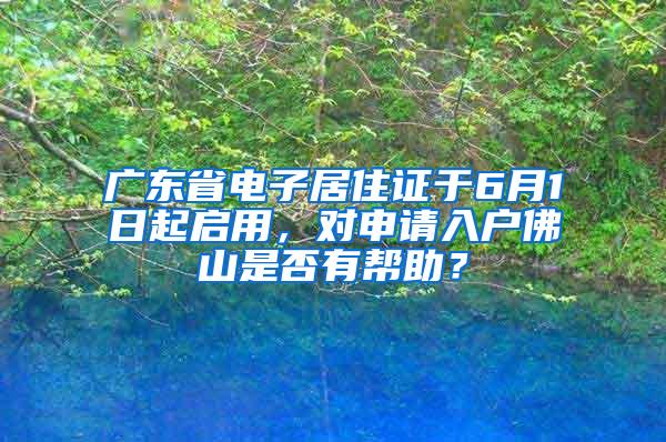 广东省电子居住证于6月1日起启用，对申请入户佛山是否有帮助？