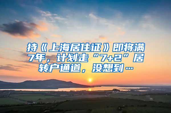 持《上海居住证》即将满7年，计划走“7+2”居转户通道，没想到…