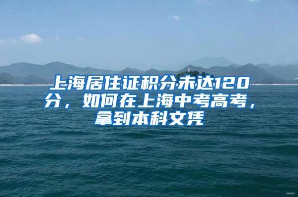 上海居住证积分未达120分，如何在上海中考高考，拿到本科文凭