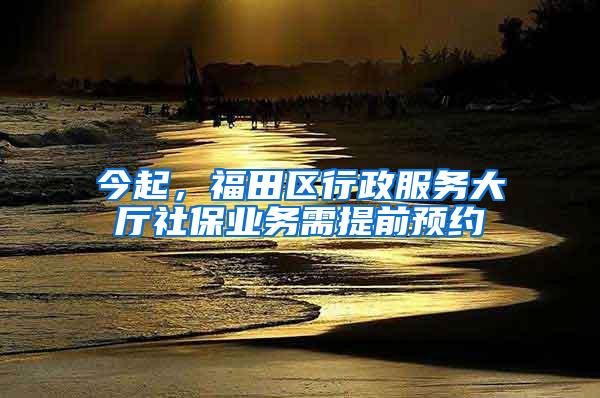 今起，福田区行政服务大厅社保业务需提前预约