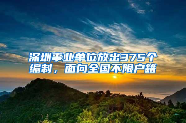深圳事业单位放出375个编制，面向全国不限户籍
