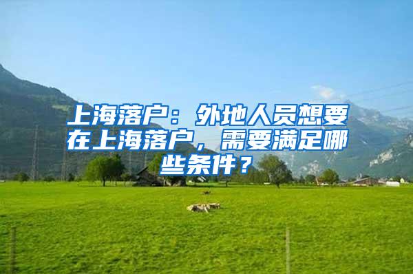 上海落户：外地人员想要在上海落户，需要满足哪些条件？