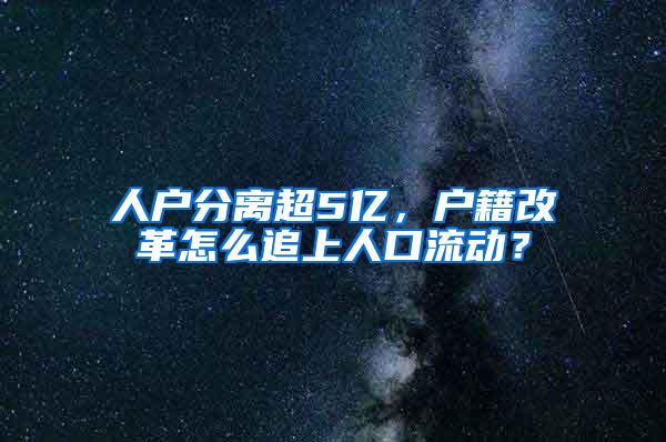 人户分离超5亿，户籍改革怎么追上人口流动？